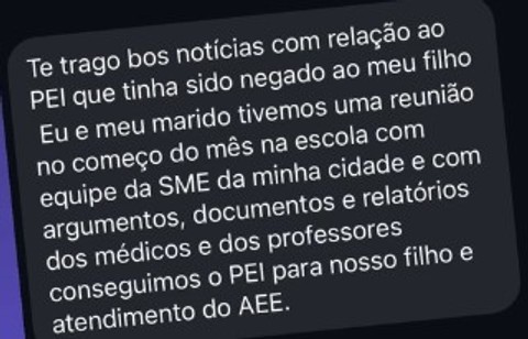 Te trago boas notícias com relação ao PEI que tinha sido negado ao meu filho. Eu e meu marido tivemos uma reunião no começo do mês na escola com equipe da SME da minha cidade e com argumentos, documentos e relatórios dos médicos e dos professores conseguimos o PEI para nosso filho e atendimento do AEE.
